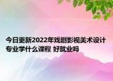 今日更新2022年戏剧影视美术设计专业学什么课程 好就业吗