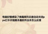 电脑好像感染了病毒网页总是自动关闭pps打不开瑞星杀毒软件没杀怎么处理
