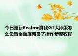 今日更新Realme真我GT大师版怎么设置全面屏带来了操作步骤教程