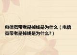 电信宽带老是掉线是为什么（电信宽带老是掉线是为什么?）