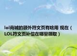 lol商城的额外符文页有啥用 现在（LOL符文页补偿在哪里领取）