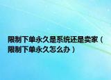 限制下单永久是系统还是卖家（限制下单永久怎么办）