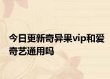 今日更新奇异果vip和爱奇艺通用吗