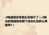 cf电脑管家专属礼包领不了（cf新出的电脑管家那个综合礼包肿么领取啊?）
