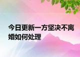 今日更新一方坚决不离婚如何处理