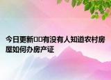 今日更新﻿﻿有没有人知道农村房屋如何办房产证