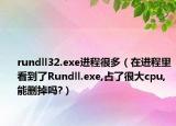 rundll32.exe进程很多（在进程里看到了Rundll.exe,占了很大cpu,能删掉吗?）