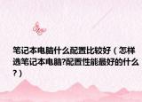笔记本电脑什么配置比较好（怎样选笔记本电脑?配置性能最好的什么?）