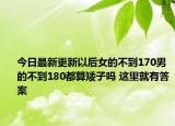今日最新更新以后女的不到170男的不到180都算矮子吗 这里就有答案