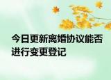 今日更新离婚协议能否进行变更登记