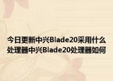今日更新中兴Blade20采用什么处理器中兴Blade20处理器如何