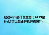 启动acpi是什么意思（ACPI是什么?可以禁止开机开启吗?）
