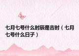 七月七号什么时辰是吉时（七月七号什么日子）