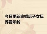 今日更新离婚后子女抚养费年龄