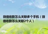 微信收款怎么关联多个手机（微信收款怎么关联2个人）