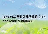 iphone12带红外线功能吗（iphone12带红外功能吗）