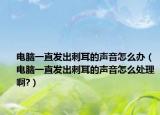 电脑一直发出刺耳的声音怎么办（电脑一直发出刺耳的声音怎么处理啊?）