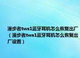 漫步者tws1蓝牙耳机怎么恢复出厂（漫步者tws1蓝牙耳机怎么恢复出厂设置）