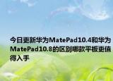 今日更新华为MatePad10.4和华为MatePad10.8的区别哪款平板更值得入手
