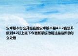安卓版本怎么升级我的安卓版本是4.1.2我想升级到4.2以上我下令更新系统他说这是最新的怎么处理