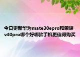 今日更新华为mate30epro和荣耀v40pro哪个好哪款手机更值得购买