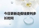 今日更新造假钱要判多长时间