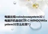 电脑出现cwindowssystem32（电脑开机自动打开:C:WINDOWSsystem32怎么处理?）