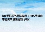 htc手机天气无法显示（HTC手机自带的天气没法更新,求助）
