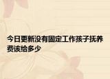 今日更新没有固定工作孩子抚养费该给多少
