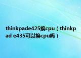 thinkpade425换cpu（thinkpad e435可以换cpu吗）
