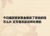 今日最新更新基金崩盘了里面的钱怎么办 正常情况是这样处理的