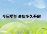 今日更新法院多久开庭