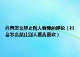 抖音怎么禁止别人看我的评论（抖音怎么禁止别人看我喜欢）