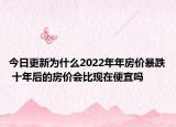 今日更新为什么2022年年房价暴跌 十年后的房价会比现在便宜吗