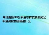 今日更新﻿﻿公积金怎样贷款买房公积金买房的流程是什么