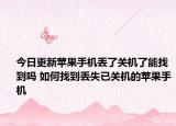 今日更新苹果手机丢了关机了能找到吗 如何找到丢失已关机的苹果手机