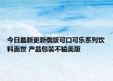 今日最新更新俄版可口可乐系列饮料面世 产品包装不输美版