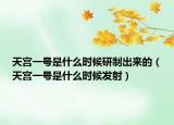 天宫一号是什么时候研制出来的（天宫一号是什么时候发射）