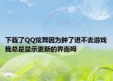 下载了QQ炫舞因为肿了进不去游戏我总是显示更新的界面吗