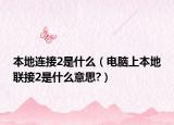 本地连接2是什么（电脑上本地联接2是什么意思?）