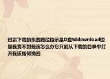 迅雷下载的东西路径提示是D盘tddownload但是我找不到我该怎么办它只能从下载的目录中打开我该如何挽回