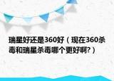 瑞星好还是360好（现在360杀毒和瑞星杀毒哪个更好啊?）