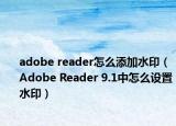 adobe reader怎么添加水印（Adobe Reader 9.1中怎么设置水印）