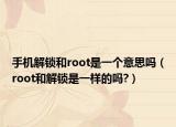 手机解锁和root是一个意思吗（root和解锁是一样的吗?）