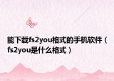 能下载fs2you格式的手机软件（fs2you是什么格式）