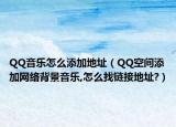 QQ音乐怎么添加地址（QQ空间添加网络背景音乐,怎么找链接地址?）