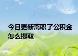 今日更新离职了公积金怎么提取