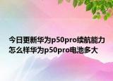 今日更新华为p50pro续航能力怎么样华为p50pro电池多大