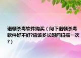诺顿杀毒软件购买（问下诺顿杀毒软件好不好?应该多长时间扫描一次?）