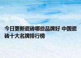 今日更新瓷砖哪些品牌好 中国瓷砖十大名牌排行榜
